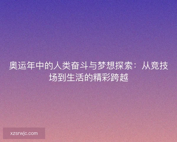 奥运年中的人类奋斗与梦想探索：从竞技场到生活的精彩跨越