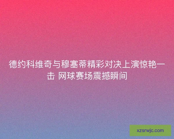 德约科维奇与穆塞蒂精彩对决上演惊艳一击 网球赛场震撼瞬间