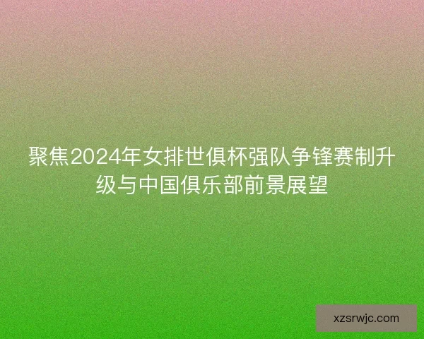 聚焦2024年女排世俱杯强队争锋赛制升级与中国俱乐部前景展望