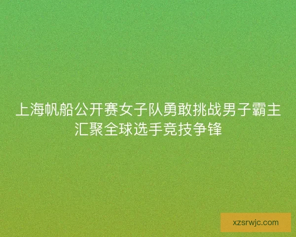 上海帆船公开赛女子队勇敢挑战男子霸主汇聚全球选手竞技争锋