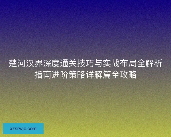 楚河汉界深度通关技巧与实战布局全解析指南进阶策略详解篇全攻略 楚河汉界深度通关技巧与实战布局全解析指南进阶策略详解篇全攻略