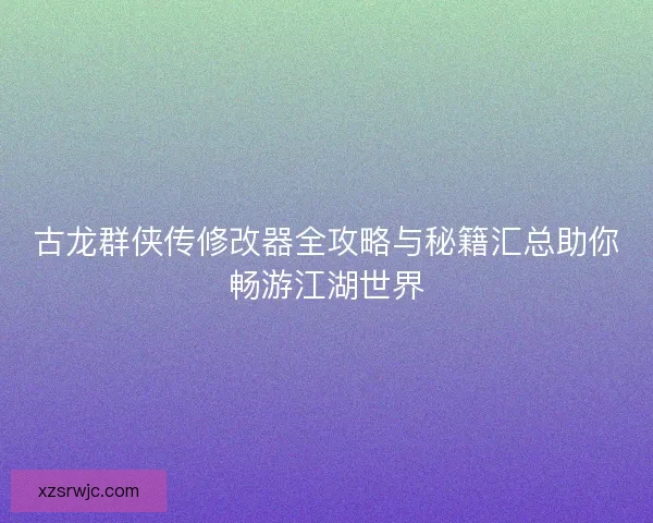 古龙群侠传修改器全攻略与秘籍汇总助你畅游江湖世界 古龙群侠传修改器全攻略与秘籍汇总助你畅游江湖世界