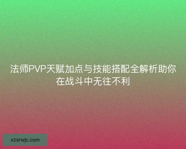 法师PVP天赋加点与技能搭配全解析助你在战斗中无往不利 法师PVP天赋加点与技能搭配全解析助你在战斗中无往不利