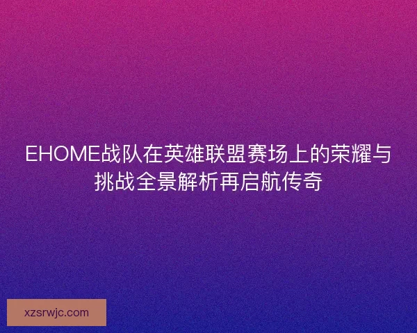 EHOME战队在英雄联盟赛场上的荣耀与挑战全景解析再启航传奇