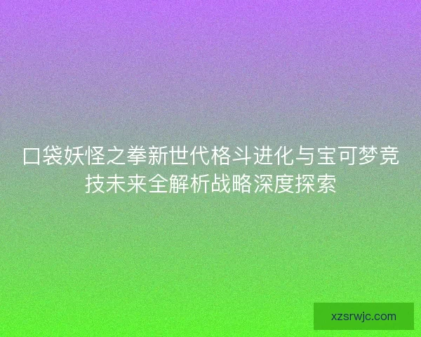 口袋妖怪之拳新世代格斗进化与宝可梦竞技未来全解析战略深度探索