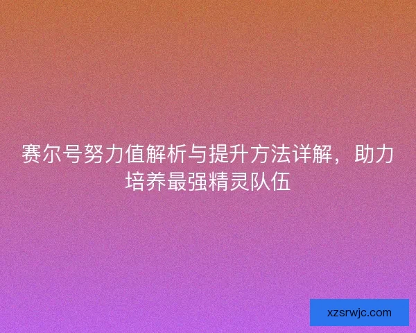 赛尔号努力值解析与提升方法详解，助力培养最强精灵队伍