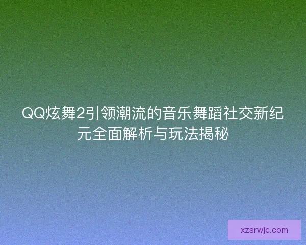 QQ炫舞2引领潮流的音乐舞蹈社交新纪元全面解析与玩法揭秘