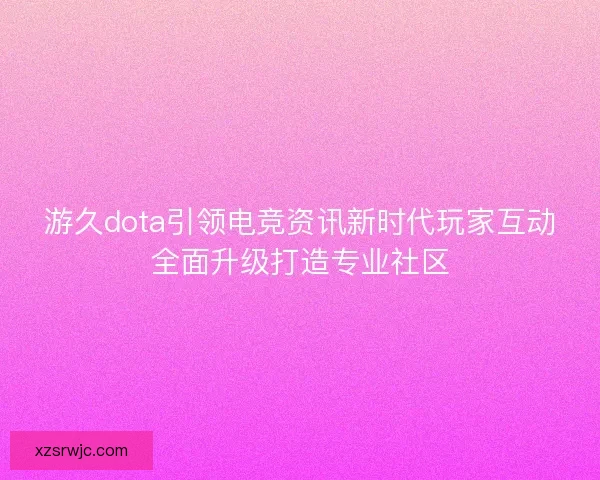 游久dota引领电竞资讯新时代玩家互动全面升级打造专业社区 游久dota引领电竞资讯新时代玩家互动全面升级打造专业社区