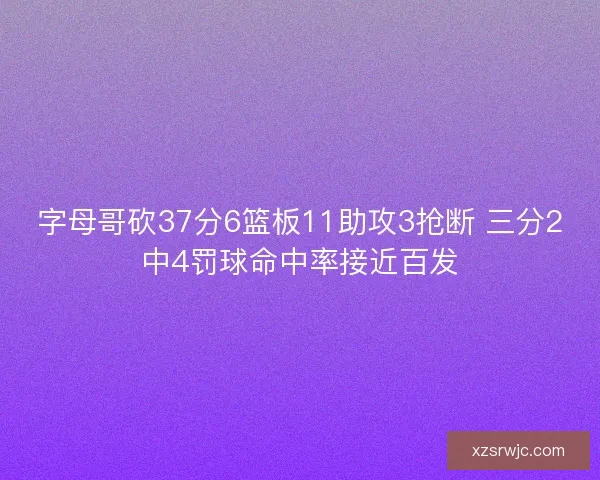 字母哥砍37分6篮板11助攻3抢断 三分2中4罚球命中率接近百发