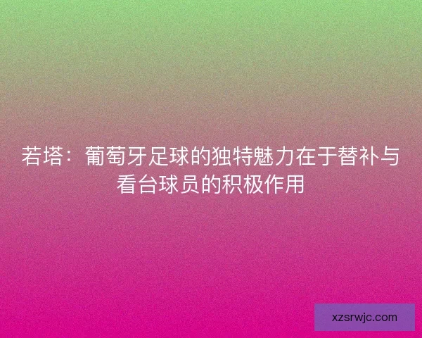 若塔:葡萄牙足球的独特魅力在于替补与看台球员的积极作用 若塔:葡萄牙足球的独特魅力在于替补与看台球员的积极作用