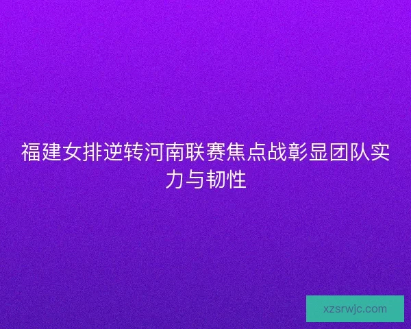 福建女排逆转河南联赛焦点战彰显团队实力与韧性