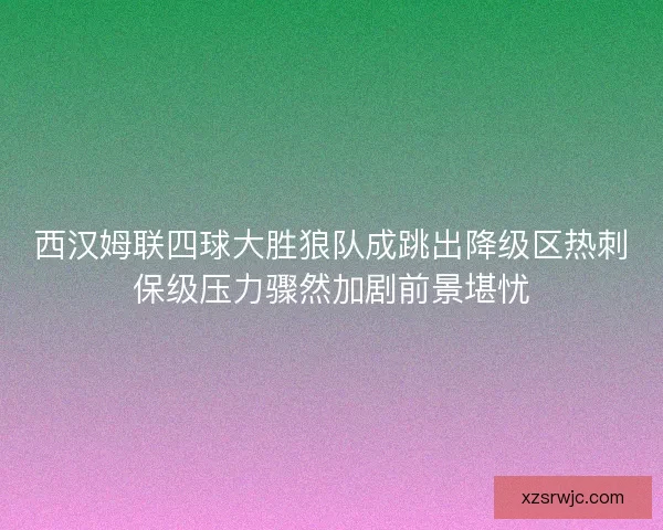 西汉姆联四球大胜狼队成跳出降级区热刺保级压力骤然加剧前景堪忧