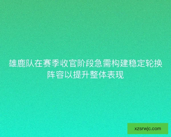 雄鹿队在赛季收官阶段急需构建稳定轮换阵容以提升整体表现