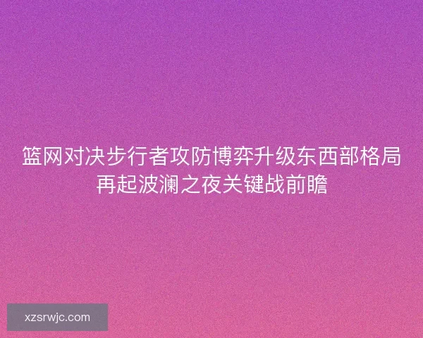 篮网对决步行者攻防博弈升级东西部格局再起波澜之夜关键战前瞻 篮网对决步行者攻防博弈升级东西部格局再起波澜之夜关键战前瞻