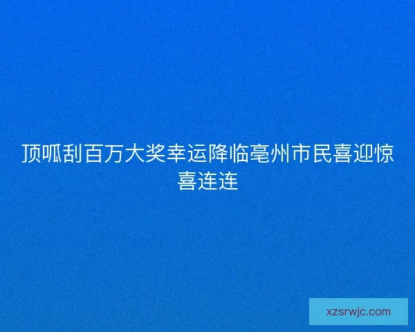 顶呱刮百万大奖幸运降临亳州市民喜迎惊喜连连 顶呱刮百万大奖幸运降临亳州市民喜迎惊喜连连