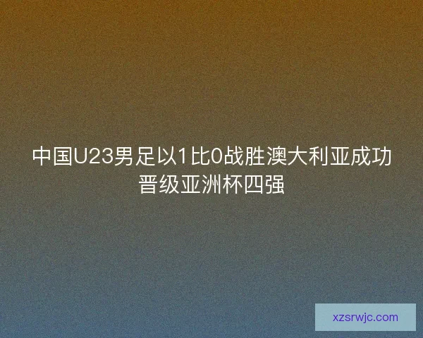 中国U23男足以1比0战胜澳大利亚成功晋级亚洲杯四强 中国U23男足以1比0战胜澳大利亚成功晋级亚洲杯四强