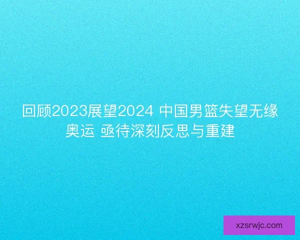 回顾2023展望2024 中国男篮失望无缘奥运 亟待深刻反思与重建
