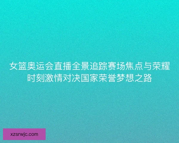 女篮奥运会直播全景追踪赛场焦点与荣耀时刻激情对决国家荣誉梦想之路