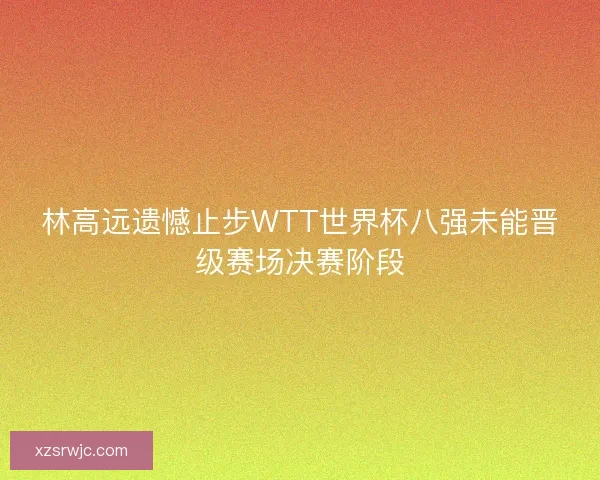 林高远遗憾止步WTT世界杯八强未能晋级赛场决赛阶段 林高远遗憾止步WTT世界杯八强未能晋级赛场决赛阶段