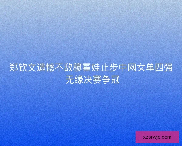 郑钦文遗憾不敌穆霍娃止步中网女单四强 无缘决赛争冠 郑钦文遗憾不敌穆霍娃止步中网女单四强 无缘决赛争冠
