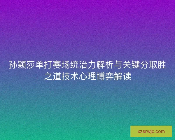孙颖莎单打赛场统治力解析与关键分取胜之道技术心理博弈解读