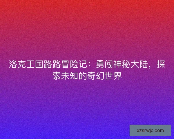 洛克王国路路冒险记:勇闯神秘大陆,探索未知的奇幻世界 洛克王国路路冒险记:勇闯神秘大陆,探索未知的奇幻世界
