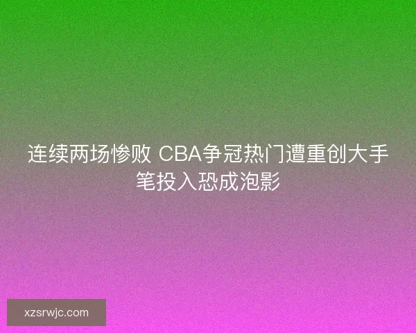 连续两场惨败 CBA争冠热门遭重创大手笔投入恐成泡影