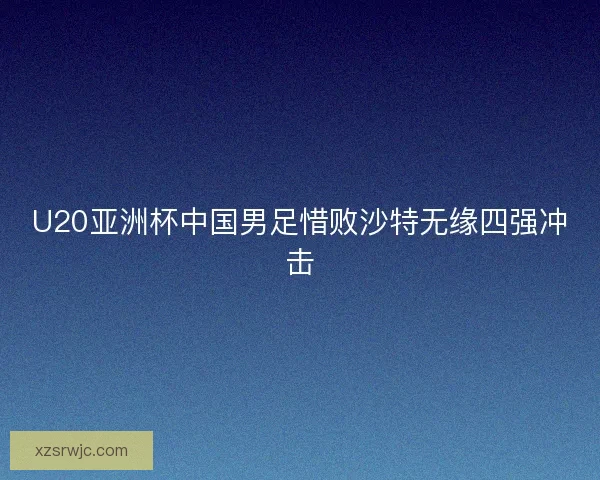 U20亚洲杯中国男足惜败沙特无缘四强冲击 U20亚洲杯中国男足惜败沙特无缘四强冲击