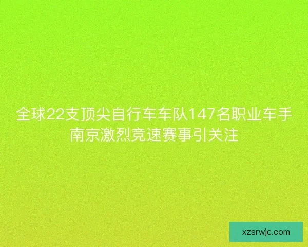 全球22支顶尖自行车车队147名职业车手南京激烈竞速赛事引关注