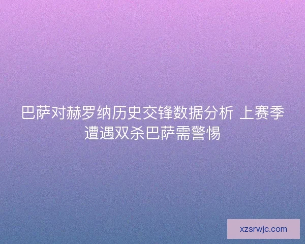 巴萨对赫罗纳历史交锋数据分析 上赛季遭遇双杀巴萨需警惕 巴萨对赫罗纳历史交锋数据分析 上赛季遭遇双杀巴萨需警惕