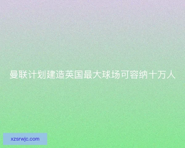 曼联计划建造英国最大球场可容纳十万人