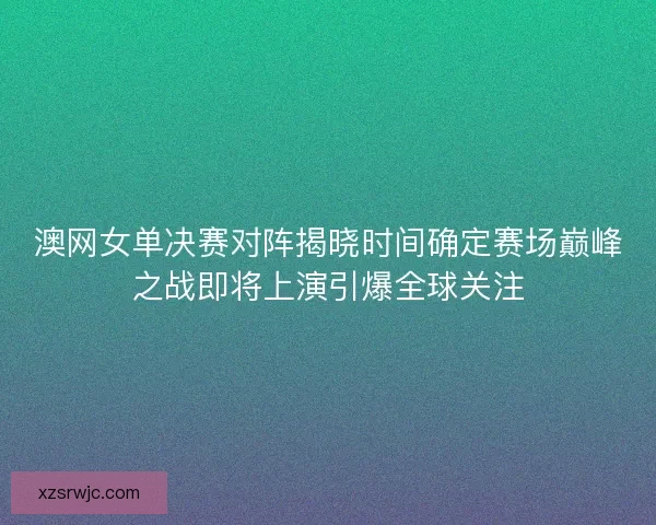 澳网女单决赛对阵揭晓时间确定赛场巅峰之战即将上演引爆全球关注 澳网女单决赛对阵揭晓时间确定赛场巅峰之战即将上演引爆全球关注