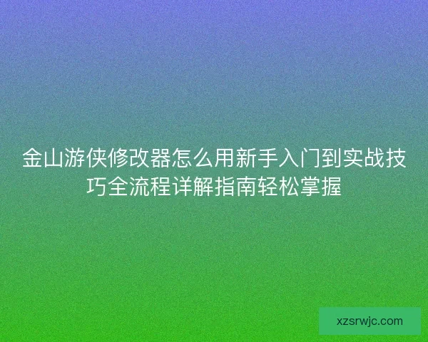 金山游侠修改器怎么用新手入门到实战技巧全流程详解指南轻松掌握 金山游侠修改器怎么用新手入门到实战技巧全流程详解指南轻松掌握