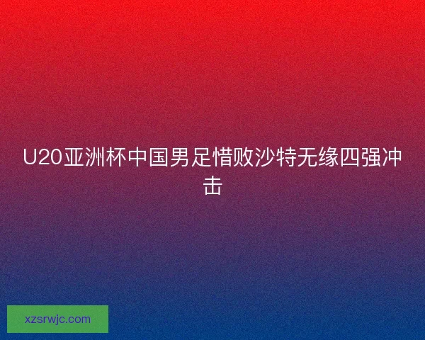 U20亚洲杯中国男足惜败沙特无缘四强冲击 U20亚洲杯中国男足惜败沙特无缘四强冲击
