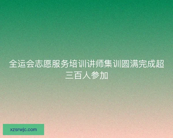 全运会志愿服务培训讲师集训圆满完成超三百人参加