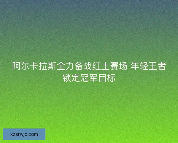 阿尔卡拉斯全力备战红土赛场 年轻王者锁定冠军目标 阿尔卡拉斯全力备战红土赛场 年轻王者锁定冠军目标