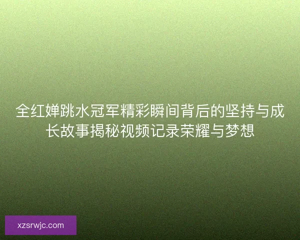 全红婵跳水冠军精彩瞬间背后的坚持与成长故事揭秘视频记录荣耀与梦想 全红婵跳水冠军精彩瞬间背后的坚持与成长故事揭秘视频记录荣耀与梦想