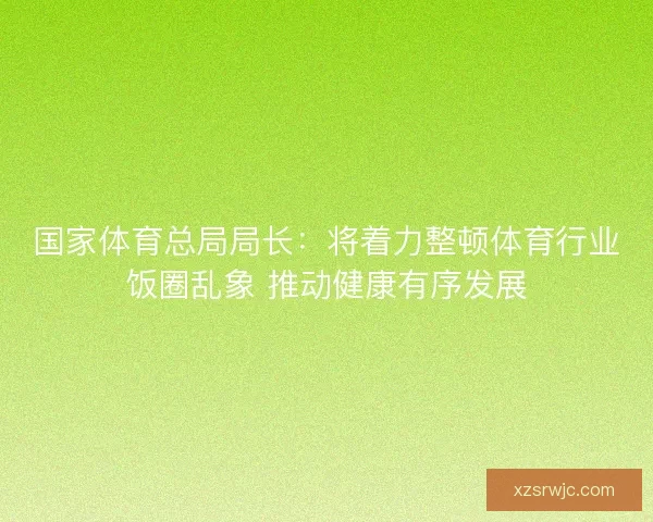 国家体育总局局长:将着力整顿体育行业饭圈乱象 推动健康有序发展 国家体育总局局长:将着力整顿体育行业饭圈乱象 推动健康有序发展