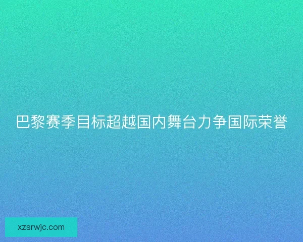 巴黎赛季目标超越国内舞台力争国际荣誉 巴黎赛季目标超越国内舞台力争国际荣誉