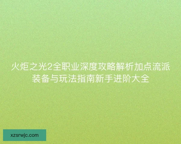 火炬之光2全职业深度攻略解析加点流派装备与玩法指南新手进阶大全 火炬之光2全职业深度攻略解析加点流派装备与玩法指南新手进阶大全