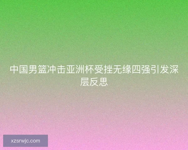 中国男篮冲击亚洲杯受挫无缘四强引发深层反思 中国男篮冲击亚洲杯受挫无缘四强引发深层反思