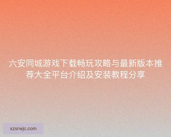 六安同城游戏下载畅玩攻略与最新版本推荐大全平台介绍及安装教程分享 六安同城游戏下载畅玩攻略与最新版本推荐大全平台介绍及安装教程分享