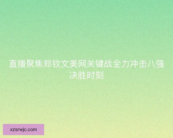 直播聚焦郑钦文美网关键战全力冲击八强决胜时刻 直播聚焦郑钦文美网关键战全力冲击八强决胜时刻