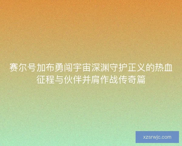 赛尔号加布勇闯宇宙深渊守护正义的热血征程与伙伴并肩作战传奇篇