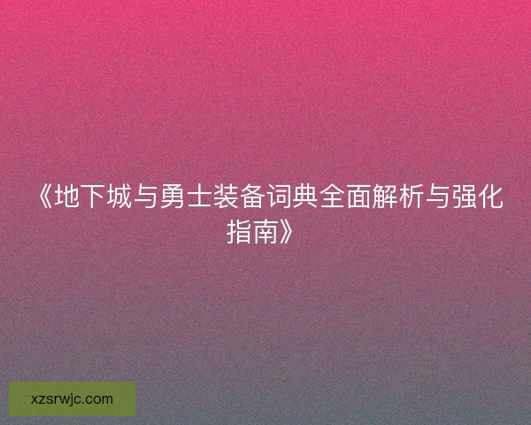 《地下城与勇士装备词典全面解析与强化指南》