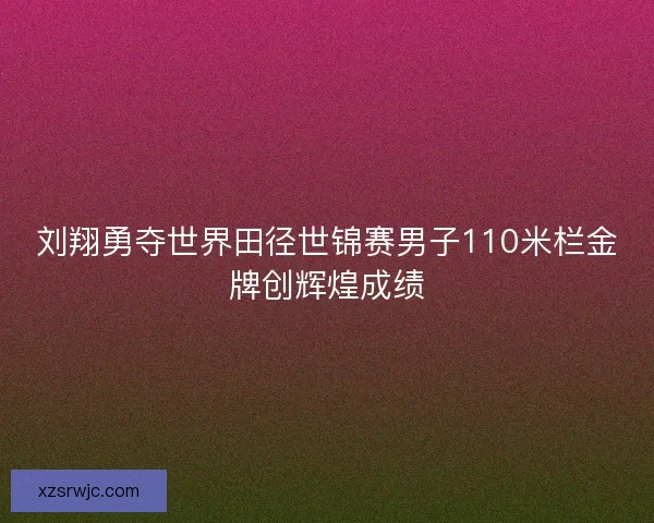 刘翔勇夺世界田径世锦赛男子110米栏金牌创辉煌成绩 刘翔勇夺世界田径世锦赛男子110米栏金牌创辉煌成绩