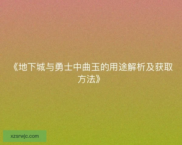 《地下城与勇士中曲玉的用途解析及获取方法》 《地下城与勇士中曲玉的用途解析及获取方法》